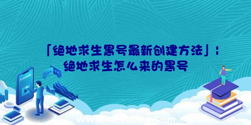 「绝地求生黑号最新创建方法」|绝地求生怎么来的黑号